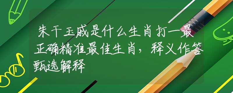 朱干玉戚是什么生肖打一最正確精準(zhǔn)最佳生肖，釋義作答甄選解釋