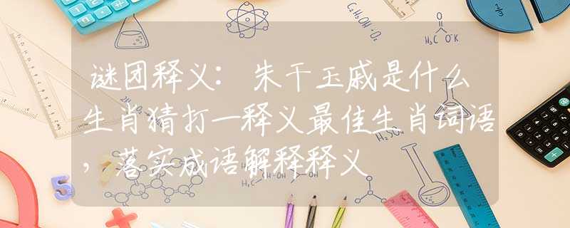 謎團(tuán)釋義:朱干玉戚是什么生肖猜打一釋義最佳生肖詞語，落實(shí)成語解釋釋義