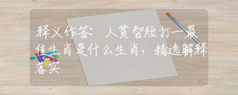 釋義作答:人貧智短打一最佳生肖是什么生肖，精選解釋落實(shí)