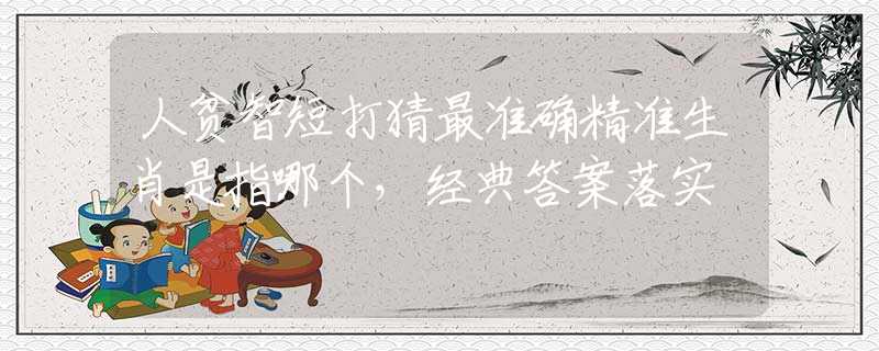 人貧智短打猜最準(zhǔn)確精準(zhǔn)生肖是指哪個(gè)，經(jīng)典答案落實(shí)