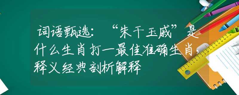 詞語甄選：“朱干玉戚”是什么生肖打一最佳準(zhǔn)確生肖，釋義經(jīng)典剖析解釋