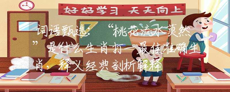 詞語甄選：“桃花流水莫然”是什么生肖打一最佳準(zhǔn)確生肖，釋義經(jīng)典剖析解釋