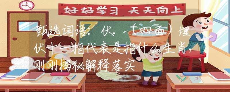 甄選詞語(yǔ)：伏.（四面）埋伏十一指代表是指什么生肖，剛剛揭秘解釋落實(shí)