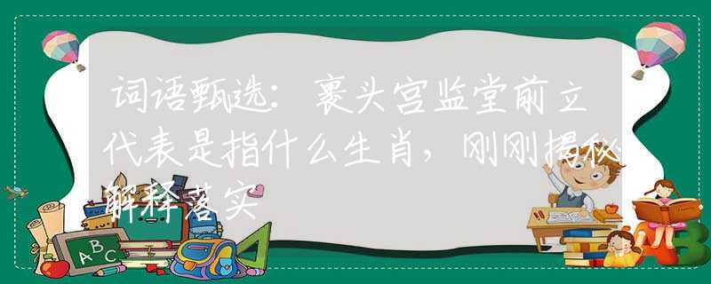詞語甄選：裹頭宮監(jiān)堂前立代表是指什么生肖，剛剛揭秘解釋落實