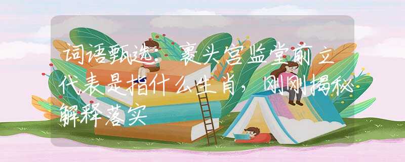 詞語甄選：裹頭宮監(jiān)堂前立代表是指什么生肖，剛剛揭秘解釋落實(shí)