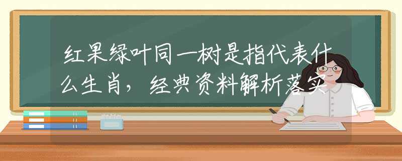 紅果綠葉同一樹是指代表什么生肖，經(jīng)典資料解析落實