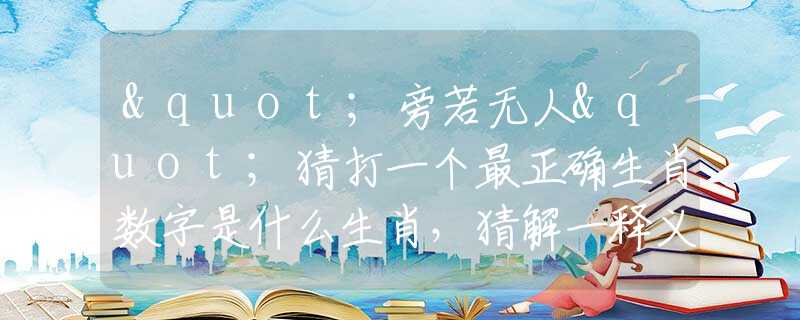 "旁若無人"猜打一個最正確生肖數(shù)字是什么生肖，猜解一釋義精確成語解析釋義