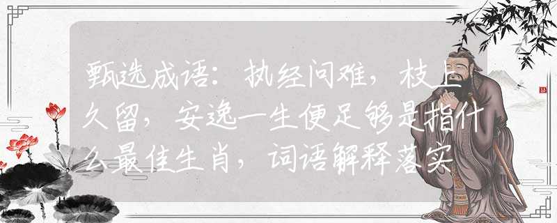 甄選成語(yǔ)：執(zhí)經(jīng)問(wèn)難，枝上久留，安逸一生便足夠是指什么最佳生肖，詞語(yǔ)解釋落實(shí)
