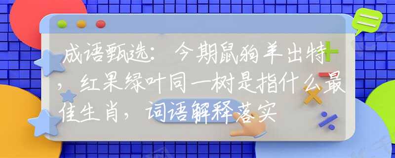 成語甄選：今期鼠狗羊出特，紅果綠葉同一樹是指什么最佳生肖，詞語解釋落實(shí)