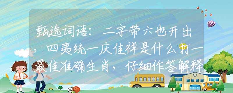 甄選詞語(yǔ)：二字帶六也開出，四夷統(tǒng)一慶佳祥是什么打一最佳準(zhǔn)確生肖，仔細(xì)作答解釋落實(shí)