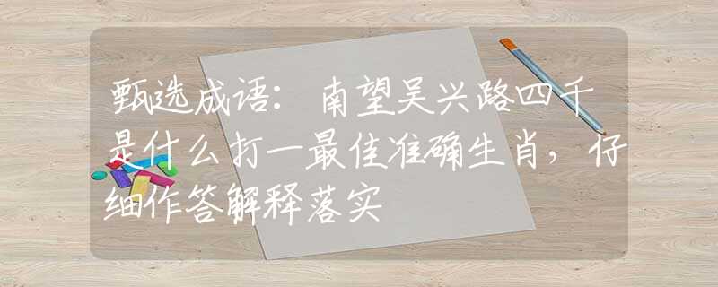 甄選成語：南望吳興路四千是什么打一最佳準(zhǔn)確生肖，仔細(xì)作答解釋落實(shí)