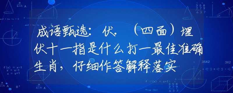 成語甄選：伏.（四面）埋伏十一指是什么打一最佳準(zhǔn)確生肖，仔細(xì)作答解釋落實(shí)
