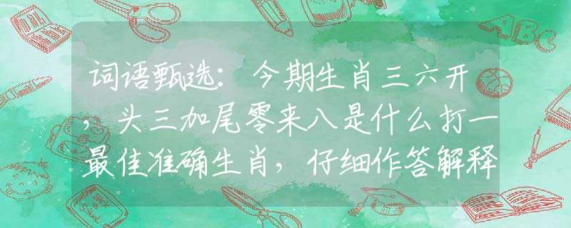 詞語(yǔ)甄選：今期生肖三六開(kāi)，頭三加尾零來(lái)八是什么打一最佳準(zhǔn)確生肖，仔細(xì)作答解釋落實(shí)