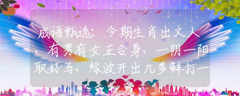 成語甄選：今期生肖出文人，有男有女正合身，一陰一陽取好馬，綠波開出幾多鮮打一精準(zhǔn)生肖，揭秘解析落實(shí)