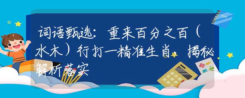 詞語甄選：重來百分之百（水木）行打一精準(zhǔn)生肖，揭秘解析落實