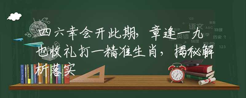 四六幸會開此期，章逢一九也收禮打一精準生肖，揭秘解析落實