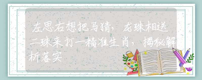 左思右想把馬猜，龍珠相送二珠來打一精準生肖，揭秘解析落實