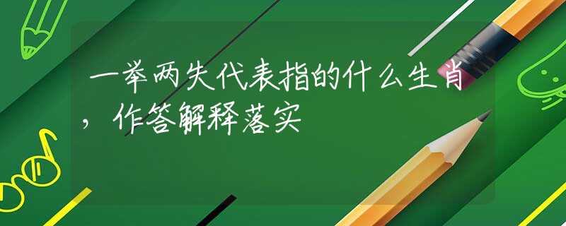 一舉兩失代表指的什么生肖，作答解釋落實(shí)