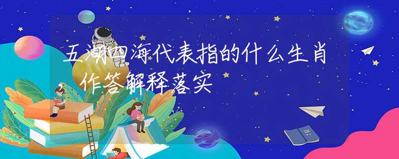 五湖四海代表指的什么生肖，作答解釋落實(shí)