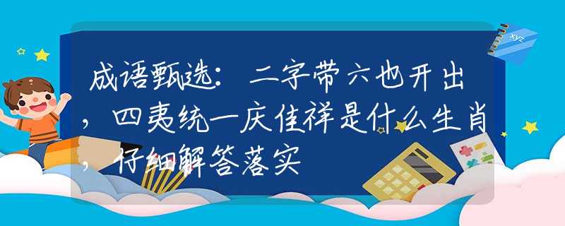 成語甄選：二字帶六也開出，四夷統(tǒng)一慶佳祥是什么生肖，仔細解答落實