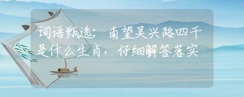 詞語甄選：南望吳興路四千是什么生肖，仔細解答落實