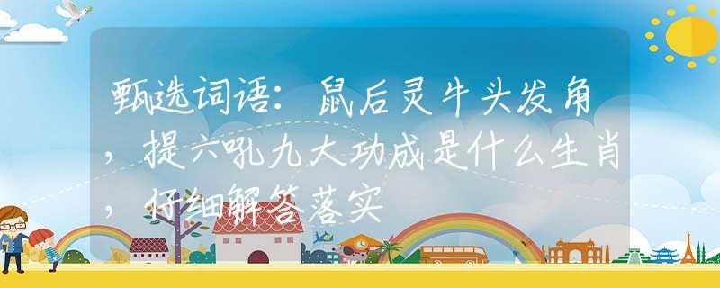 甄選詞語(yǔ)：鼠后靈牛頭發(fā)角，提六吼九大功成是什么生肖，仔細(xì)解答落實(shí)