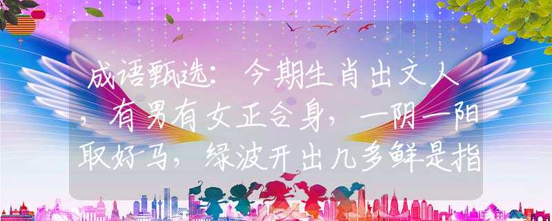 成語甄選：今期生肖出文人，有男有女正合身，一陰一陽取好馬，綠波開出幾多鮮是指什么生肖，準確落實
