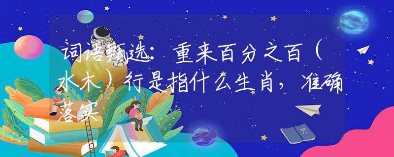 詞語甄選：重來百分之百（水木）行是指什么生肖，準確落實
