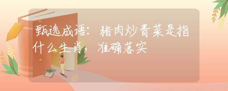 甄選成語：豬肉炒青菜是指什么生肖，準確落實