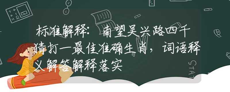 標(biāo)準(zhǔn)解釋:南望吳興路四千猜打一最佳準(zhǔn)確生肖，詞語釋義解答解釋落實(shí)