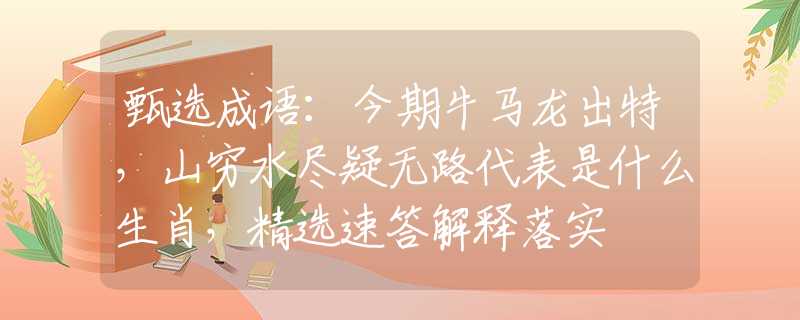 甄選成語(yǔ)：今期牛馬龍出特，山窮水盡疑無(wú)路代表是什么生肖，精選速答解釋落實(shí)