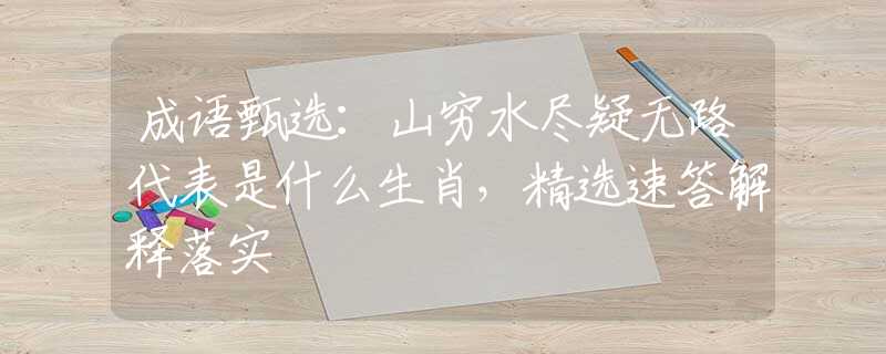 成語甄選：山窮水盡疑無路代表是什么生肖，精選速答解釋落實(shí)