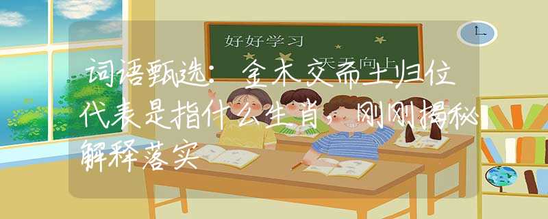 詞語甄選：金木交而土歸位代表是指什么生肖，剛剛揭秘解釋落實