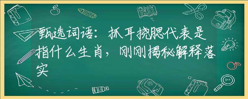 甄選詞語：抓耳撓腮代表是指什么生肖，剛剛揭秘解釋落實