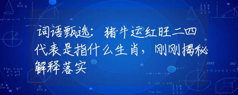 詞語甄選：豬牛運紅旺二四代表是指什么生肖，剛剛揭秘解釋落實