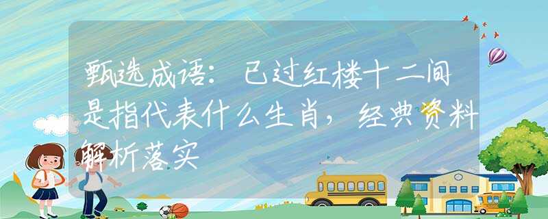 甄選成語：已過紅樓十二間是指代表什么生肖，經(jīng)典資料解析落實