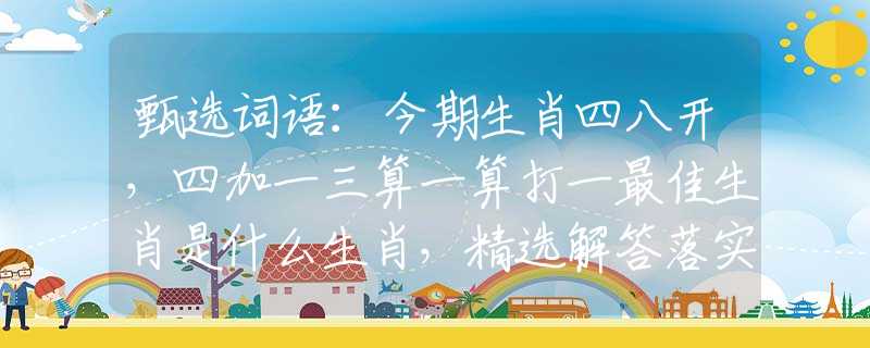 甄選詞語：今期生肖四八開，四加一三算一算打一最佳生肖是什么生肖，精選解答落實