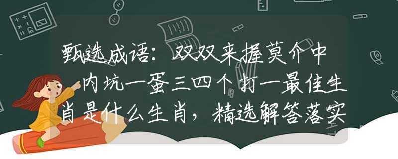 甄選成語：雙雙來握莫介中，內(nèi)坑一蛋三四個(gè)打一最佳生肖是什么生肖，精選解答落實(shí)