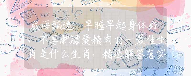 成語(yǔ)甄選：早睡早起身體好，不喜肥膘愛精肉打一最佳生肖是什么生肖，精選解答落實(shí)