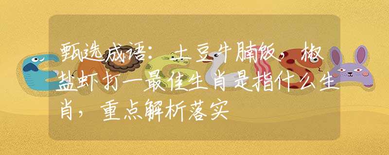 甄選成語：土豆牛腩飯，椒鹽蝦打一最佳生肖是指什么生肖，重點解析落實