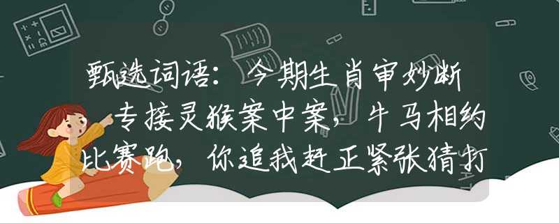 甄選詞語：今期生肖審妙斷，專接靈猴案中案，牛馬相約比賽跑，你追我趕正緊張猜打一準確生肖，重點解析落實