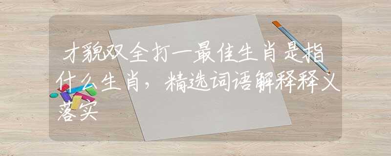 才貌雙全打一最佳生肖是指什么生肖，精選詞語解釋釋義落實(shí)