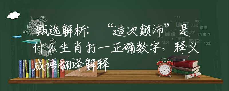 甄選解析:“造次顛沛”是什么生肖打一正確數(shù)字，釋義成語翻譯解釋