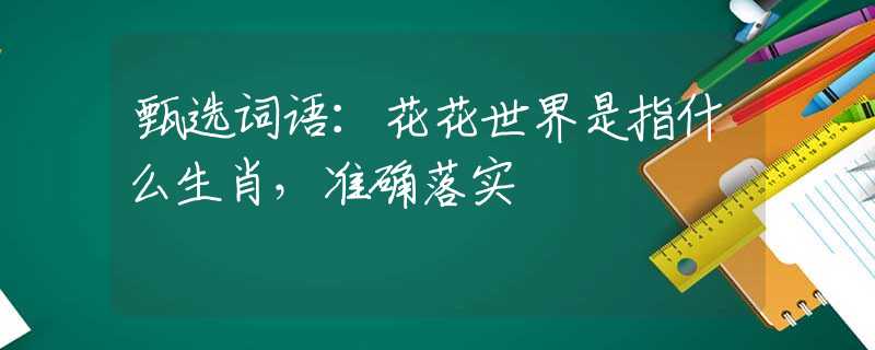 甄選詞語：花花世界是指什么生肖，準確落實