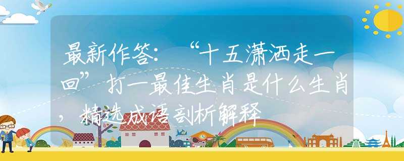 最新作答：“十五瀟灑走一回”打一最佳生肖是什么生肖，精選成語剖析解釋