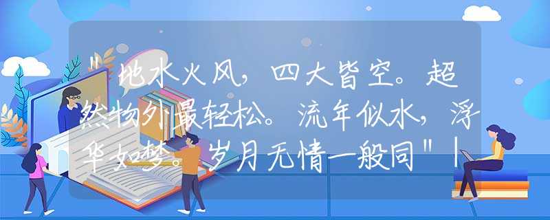＂地水火風(fēng)，四大皆空。超然物外最輕松。流年似水，浮華如夢(mèng)。歲月無(wú)情一般同＂|是猜解一生肖|，釋義最佳成語(yǔ)解釋