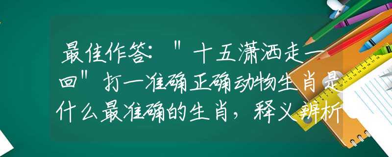 最佳作答:＂十五瀟灑走一回＂打一準(zhǔn)確正確動(dòng)物生肖是什么最準(zhǔn)確的生肖，釋義辨析詞語作答