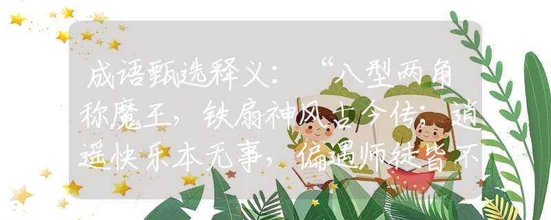 成語甄選釋義：“八型兩角稱魔王，鐵扇神風(fēng)古今傳；逍遙快樂本無事，偏遇師徒皆不凡”代表是什么生肖，精選速答解釋落實