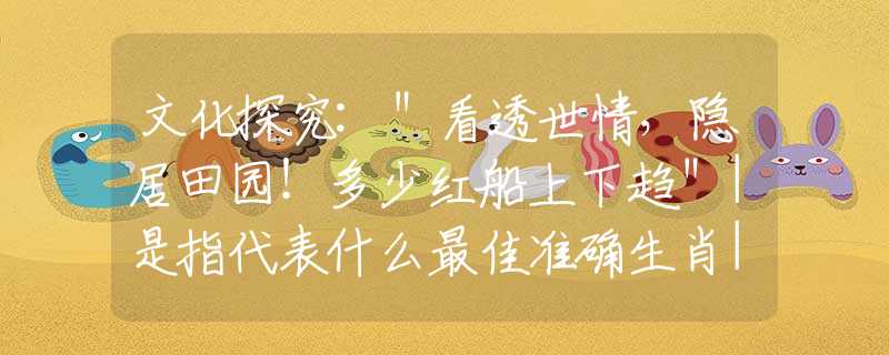 文化探究:＂看透世情，隱居田園！多少紅船上下趨＂|是指代表什么最佳準(zhǔn)確生肖|猜解一詞語(yǔ)作答釋義解釋