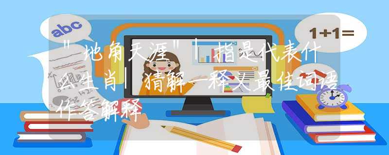 ＂地角天涯＂|指是代表什么生肖|猜解一釋義最佳詞語(yǔ)作答解釋
